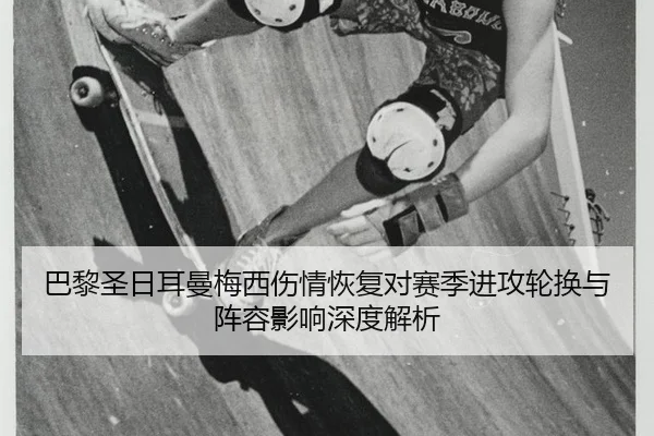 巴黎圣日耳曼梅西伤情恢复对赛季进攻轮换与阵容影响深度解析