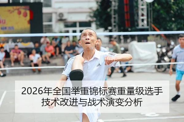 2026年全国举重锦标赛重量级选手技术改进与战术演变分析