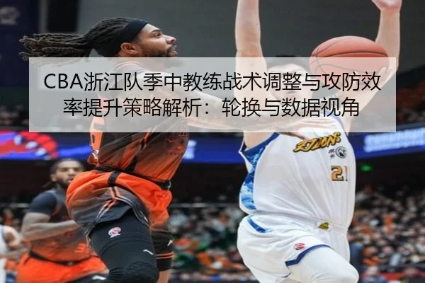 CBA浙江队季中教练战术调整与攻防效率提升策略解析：轮换与数据视角