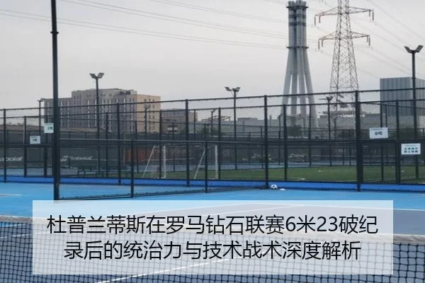 杜普兰蒂斯在罗马钻石联赛6米23破纪录后的统治力与技术战术深度解析