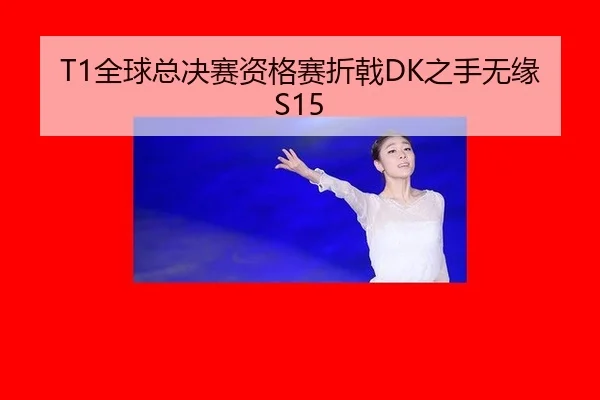 T1全球总决赛资格赛折戟DK之手无缘S15